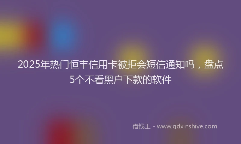 2025年热门恒丰信用卡被拒会短信通知吗，盘点5个不看黑户下款的软件