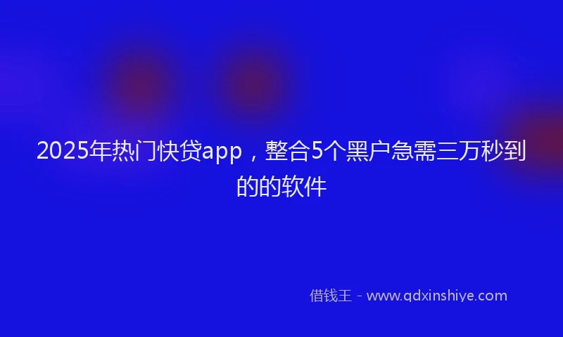 2025年热门快贷app，整合5个黑户急需三万秒到的的软件
