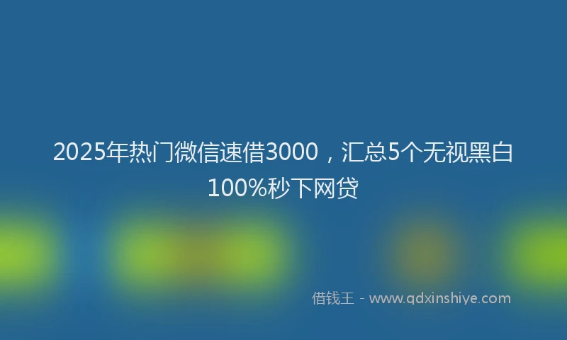 2025年热门微信速借3000，汇总5个无视黑白100%秒下网贷