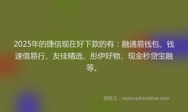 2025年的捷信现在好下款的有：融通易钱包、钱速借易行、友佳精选、彤伊好物、现金秒贷宝融等。