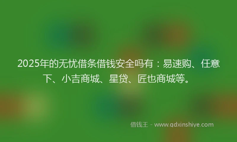2025年的无忧借条借钱安全吗有：易速购、任意下、小吉商城、星贷、匠也商城等。