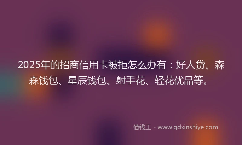 2025年的招商信用卡被拒怎么办有：好人贷、森森钱包、星辰钱包、射手花、轻花优品等。