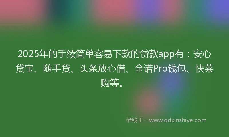 2025年的手续简单容易下款的贷款app有：安心贷宝、随手贷、头条放心借、金诺Pro钱包、快莱购等。