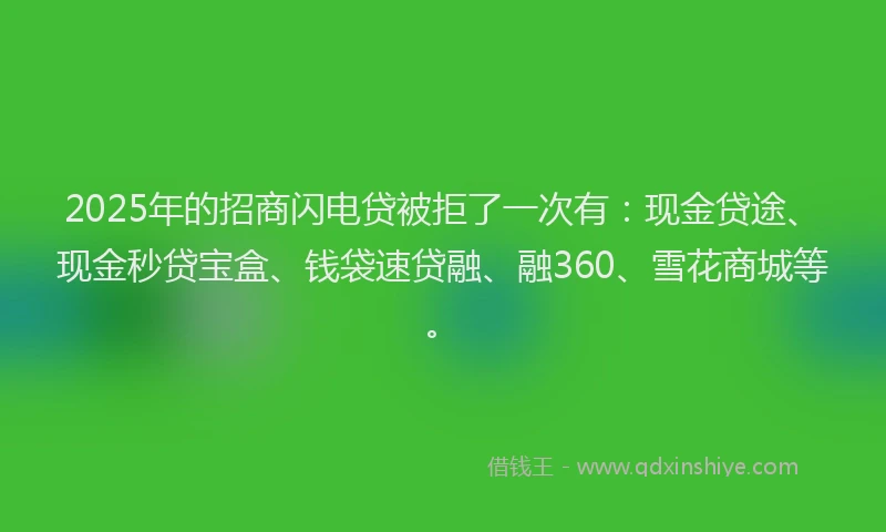 2025年的招商闪电贷被拒了一次有：现金贷途、现金秒贷宝盒、钱袋速贷融、融360、雪花商城等。