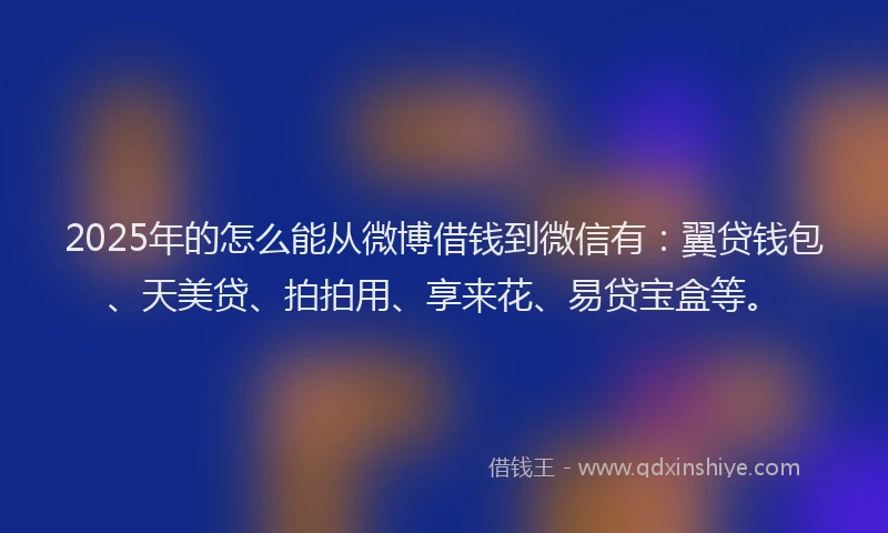 2025年的怎么能从微博借钱到微信有：翼贷钱包、天美贷、拍拍用、享来花、易贷宝盒等。