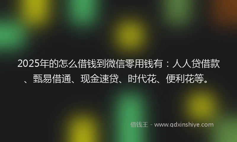 2025年的怎么借钱到微信零用钱有：人人贷借款、甄易借通、现金速贷、时代花、便利花等。