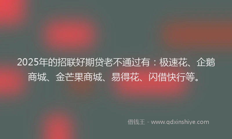 2025年的招联好期贷老不通过有：极速花、企鹅商城、金芒果商城、易得花、闪借快行等。