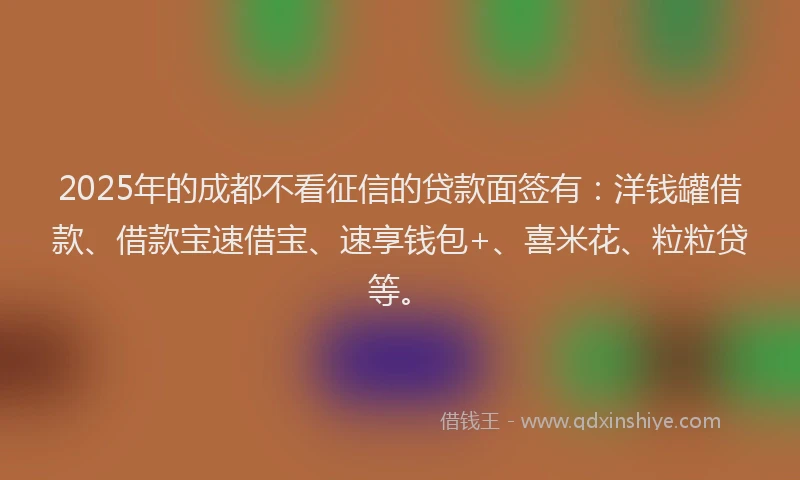2025年的成都不看征信的贷款面签有：洋钱罐借款、借款宝速借宝、速享钱包+、喜米花、粒粒贷等。