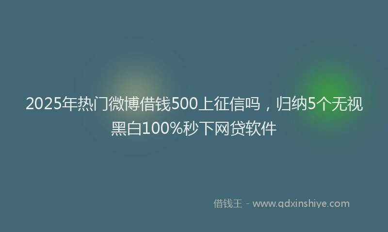 2025年热门微博借钱500上征信吗，归纳5个无视黑白100%秒下网贷软件