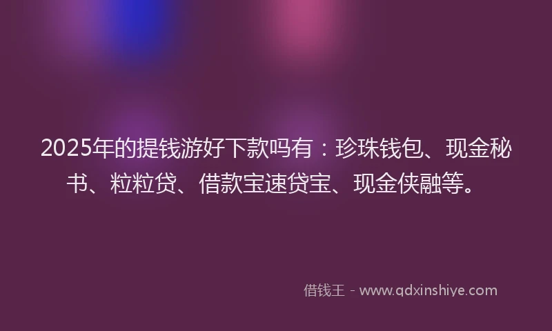 2025年的提钱游好下款吗有：珍珠钱包、现金秘书、粒粒贷、借款宝速贷宝、现金侠融等。