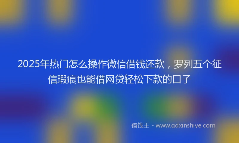2025年热门怎么操作微信借钱还款，罗列五个征信瑕疵也能借网贷轻松下款的口子