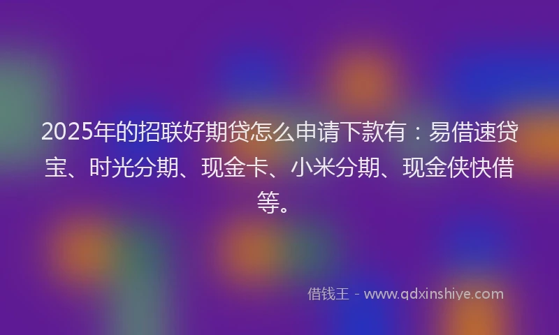 2025年的招联好期贷怎么申请下款有：易借速贷宝、时光分期、现金卡、小米分期、现金侠快借等。