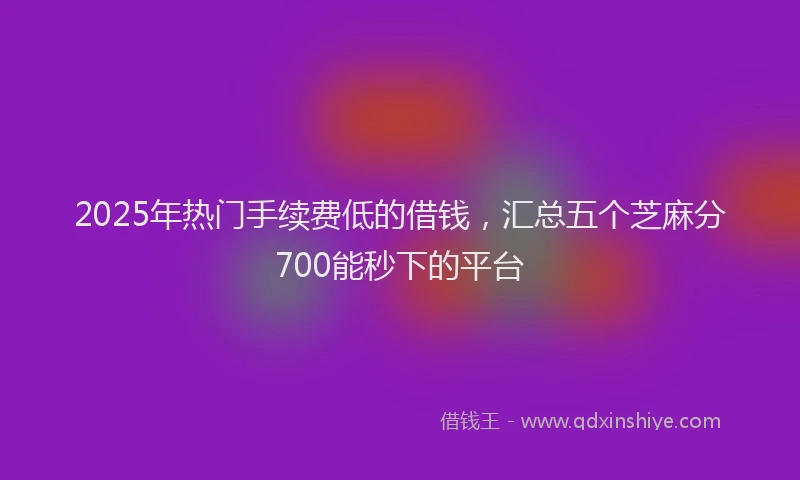 2025年热门手续费低的借钱，汇总五个芝麻分700能秒下的平台