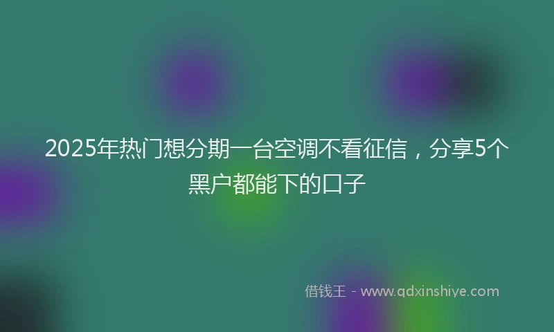 2025年热门想分期一台空调不看征信，分享5个黑户都能下的口子