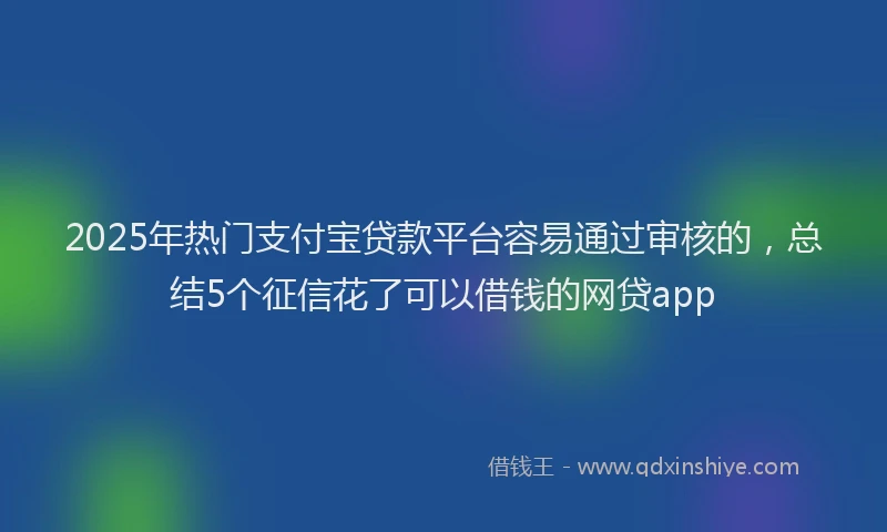 2025年热门支付宝贷款平台容易通过审核的，总结5个征信花了可以借钱的网贷app
