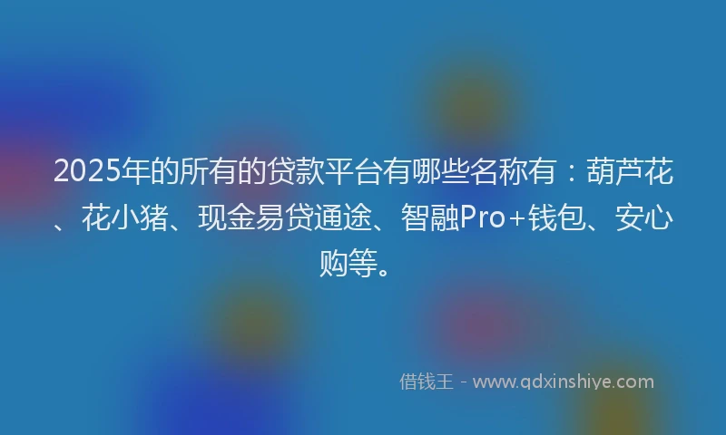 2025年的所有的贷款平台有哪些名称有：葫芦花、花小猪、现金易贷通途、智融Pro+钱包、安心购等。