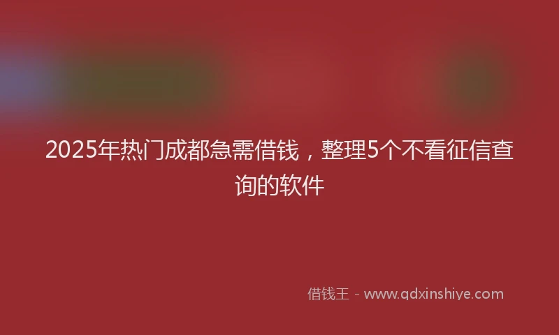 2025年热门成都急需借钱，整理5个不看征信查询的软件