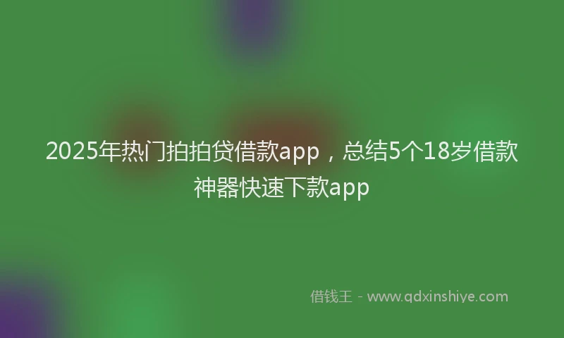 2025年热门拍拍贷借款app，总结5个18岁借款神器快速下款app