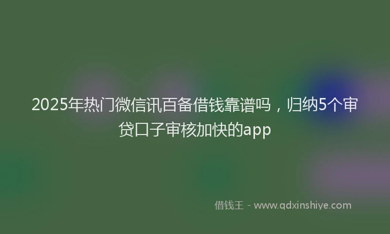 2025年热门微信讯百备借钱靠谱吗，归纳5个审贷口子审核加快的app