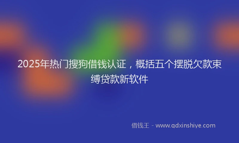 2025年热门搜狗借钱认证，概括五个摆脱欠款束缚贷款新软件