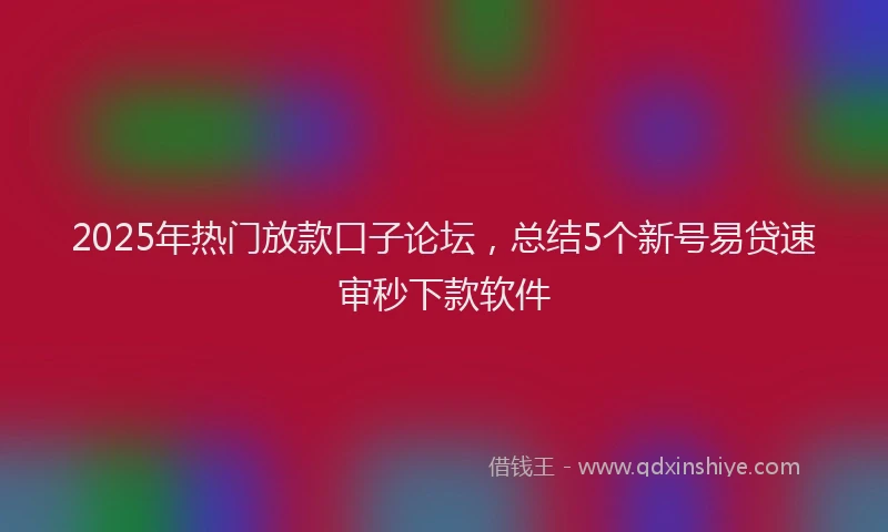2025年热门放款口子论坛，总结5个新号易贷速审秒下款软件