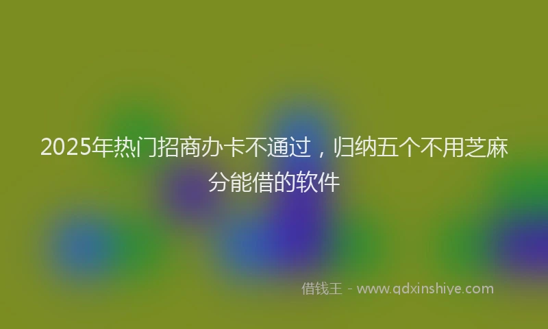 2025年热门招商办卡不通过，归纳五个不用芝麻分能借的软件