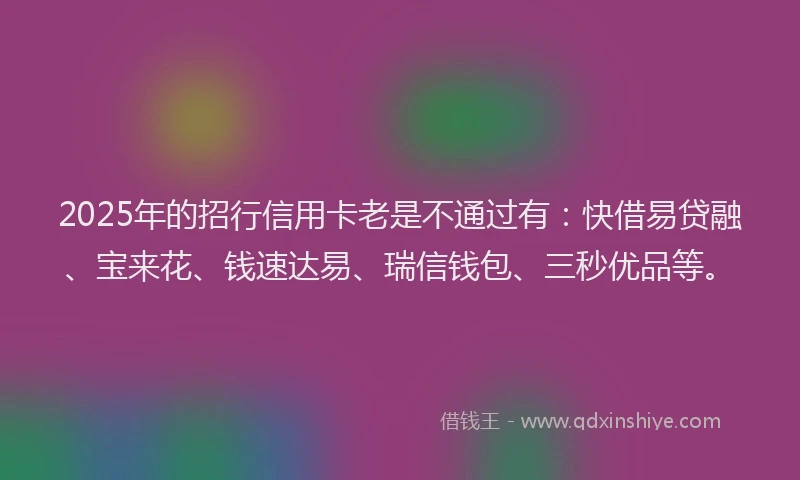 2025年的招行信用卡老是不通过有：快借易贷融、宝来花、钱速达易、瑞信钱包、三秒优品等。