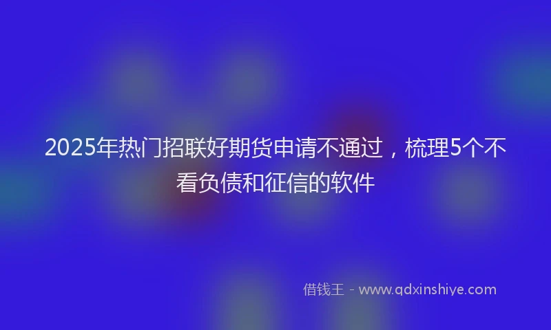 2025年热门招联好期货申请不通过，梳理5个不看负债和征信的软件