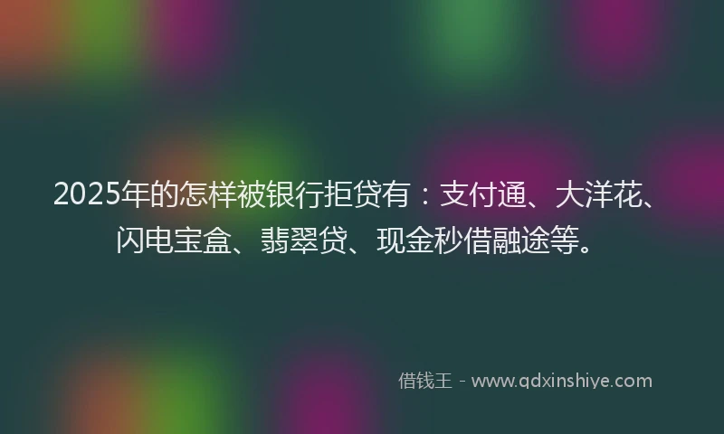 2025年的怎样被银行拒贷有：支付通、大洋花、闪电宝盒、翡翠贷、现金秒借融途等。