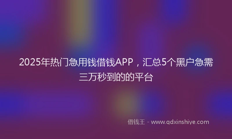 2025年热门急用钱借钱APP，汇总5个黑户急需三万秒到的的平台