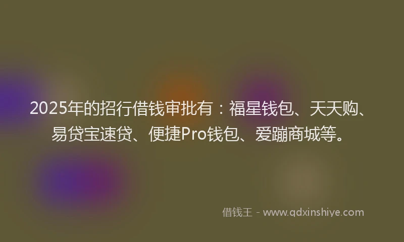 2025年的招行借钱审批有：福星钱包、天天购、易贷宝速贷、便捷Pro钱包、爱蹦商城等。