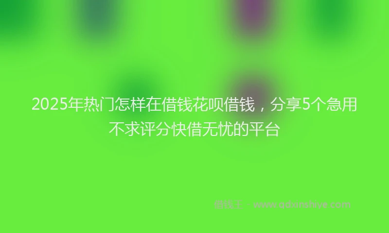 2025年热门怎样在借钱花呗借钱，分享5个急用不求评分快借无忧的平台