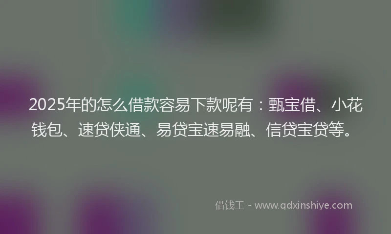 2025年的怎么借款容易下款呢有：甄宝借、小花钱包、速贷侠通、易贷宝速易融、信贷宝贷等。