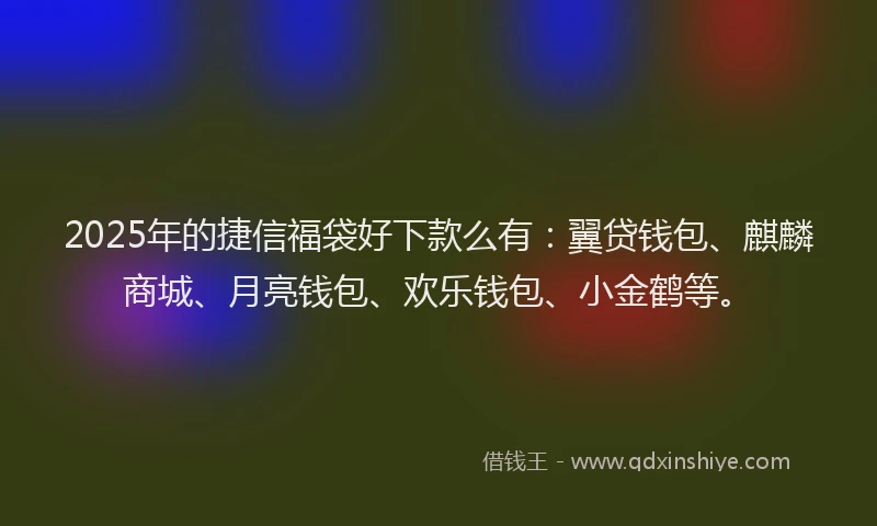 2025年的捷信福袋好下款么有：翼贷钱包、麒麟商城、月亮钱包、欢乐钱包、小金鹤等。