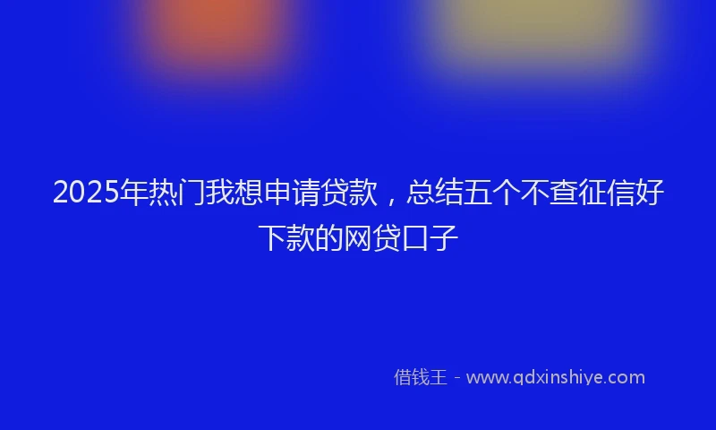 2025年热门我想申请贷款，总结五个不查征信好下款的网贷口子