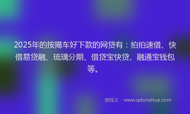 2025年的按揭车好下款的网贷有：拍拍速借、快借易贷融、琉璃分期、借贷宝快贷、融通宝钱包等。