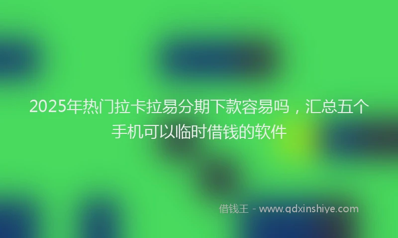 2025年热门拉卡拉易分期下款容易吗，汇总五个手机可以临时借钱的软件