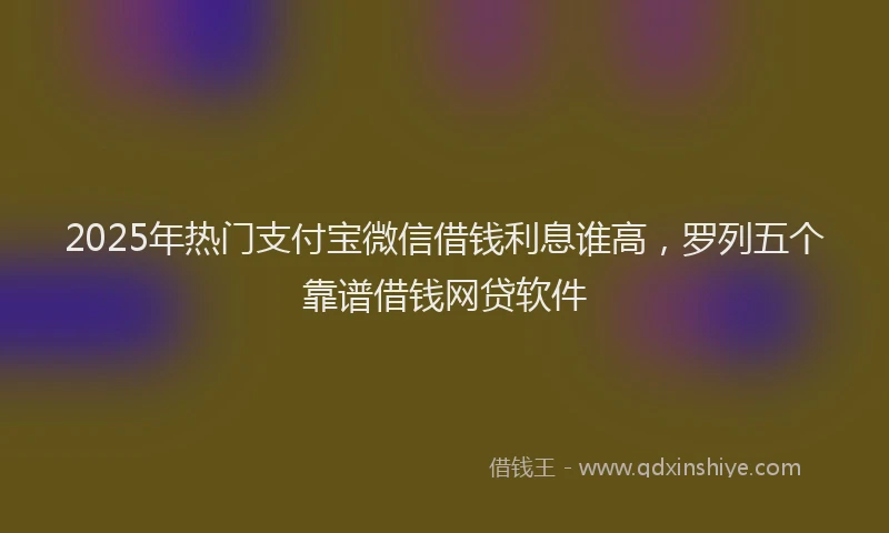 2025年热门支付宝微信借钱利息谁高，罗列五个靠谱借钱网贷软件