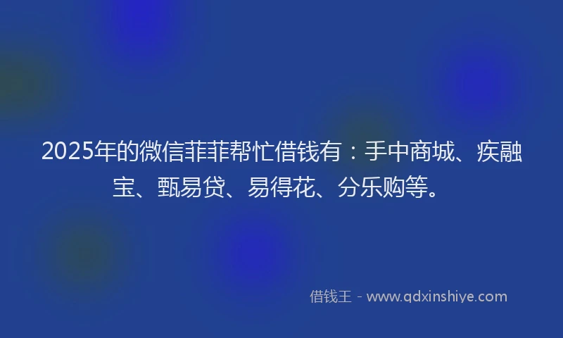 2025年的微信菲菲帮忙借钱有：手中商城、疾融宝、甄易贷、易得花、分乐购等。