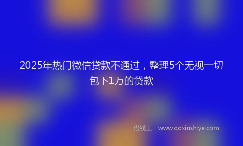 2025年热门微信贷款不通过，整理5个无视一切包下1万的贷款
