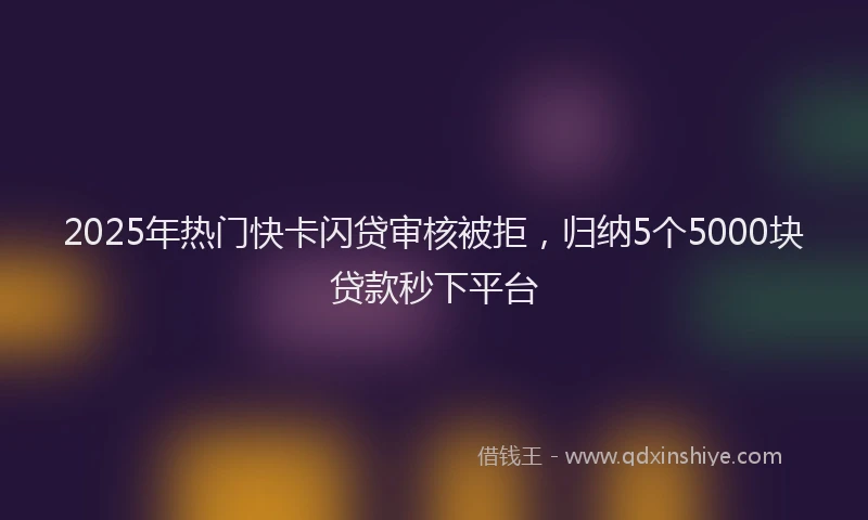 2025年热门快卡闪贷审核被拒，归纳5个5000块贷款秒下平台
