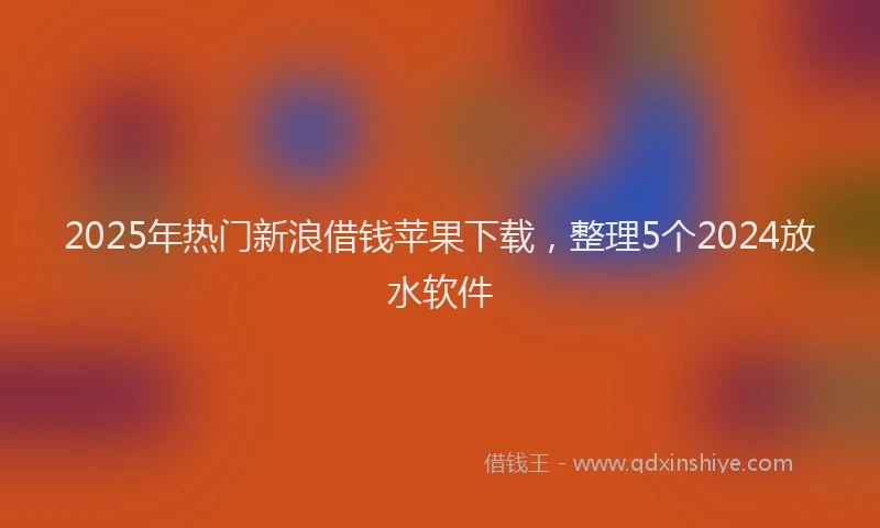 2025年热门新浪借钱苹果下载，整理5个2024放水软件