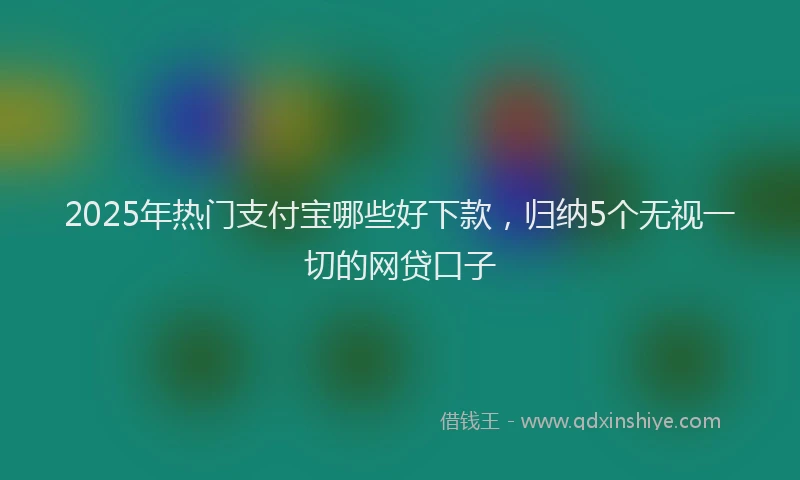 2025年热门支付宝哪些好下款，归纳5个无视一切的网贷口子
