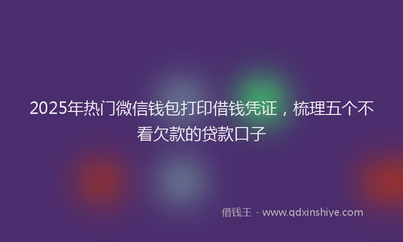 2025年热门微信钱包打印借钱凭证，梳理五个不看欠款的贷款口子