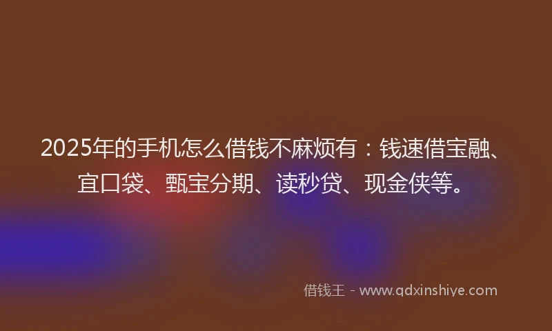 2025年的手机怎么借钱不麻烦有：钱速借宝融、宜口袋、甄宝分期、读秒贷、现金侠等。