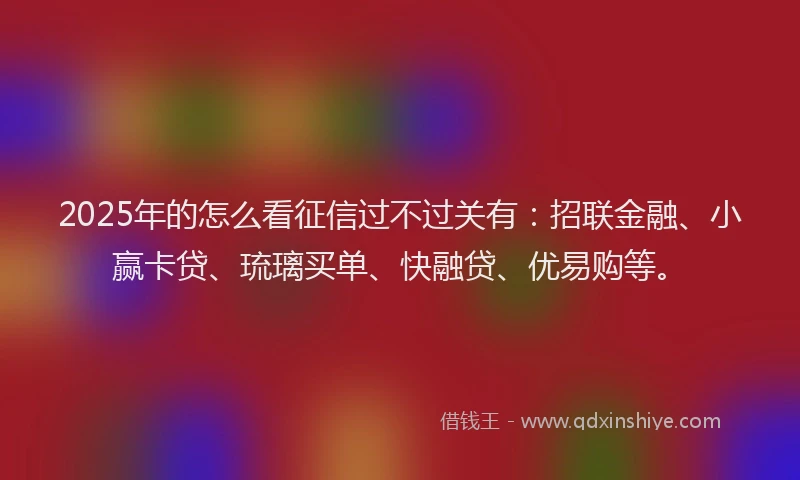2025年的怎么看征信过不过关有：招联金融、小赢卡贷、琉璃买单、快融贷、优易购等。