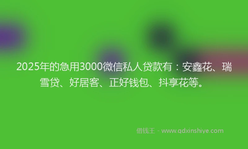 2025年的急用3000微信私人贷款有：安鑫花、瑞雪贷、好居客、正好钱包、抖享花等。
