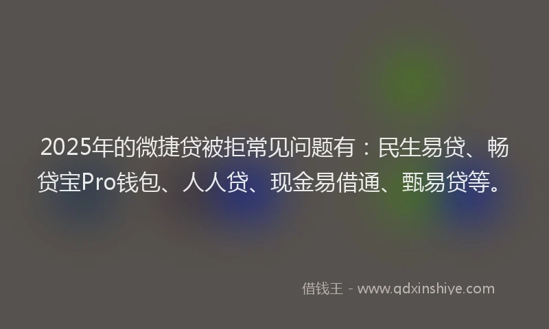 2025年的微捷贷被拒常见问题有：民生易贷、畅贷宝Pro钱包、人人贷、现金易借通、甄易贷等。