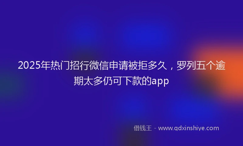 2025年热门招行微信申请被拒多久，罗列五个逾期太多仍可下款的app