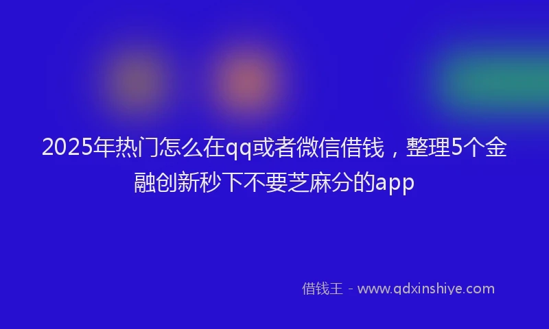 2025年热门怎么在qq或者微信借钱，整理5个金融创新秒下不要芝麻分的app